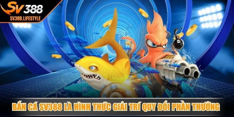 Bắn cá SV388 là hình thức giải trí quy đổi phần thưởng siêu hấp dẫn