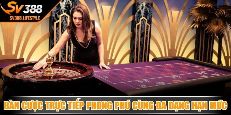 Bàn cược trực tiếp phong phú cùng đa dạng hạn mức, thú vị hội viên